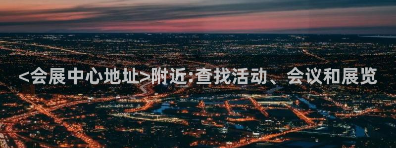 果博平台电话：<会展中心地址>附近:查找活动、会议和展览