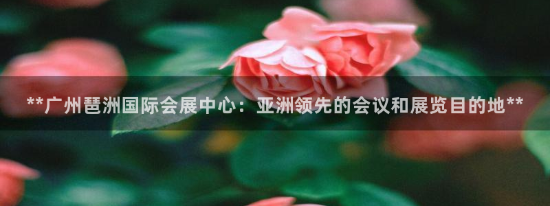 苹果手机能下载果博吗：**广州琶洲国际会展中心：亚洲领先的会议和展览目的地**