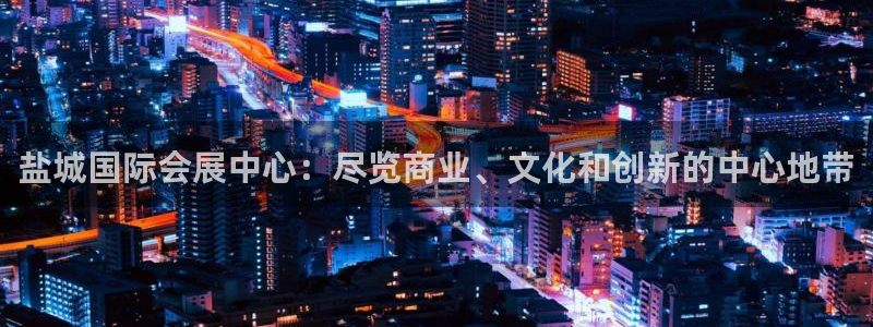 果博app官网下载：盐城国际会展中心：尽览商业、文化和创新的中心地带