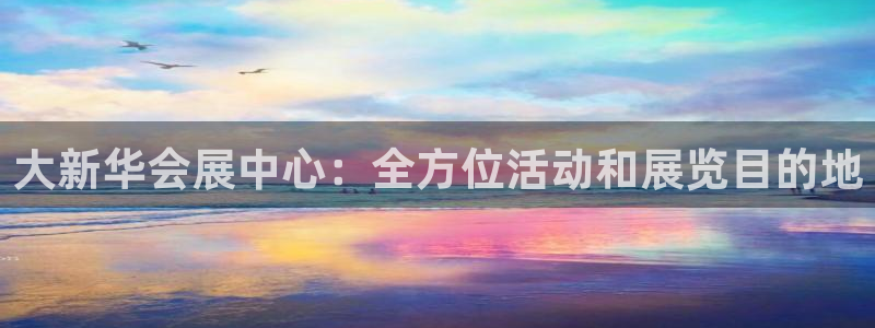 果博注册充值怎么充：大新华会展中心：全方位活动和展览目的地