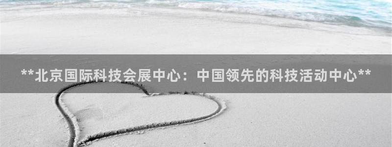果博公司客服电话号码：**北京国际科技会展中心：中国领先的科技活动中心**
