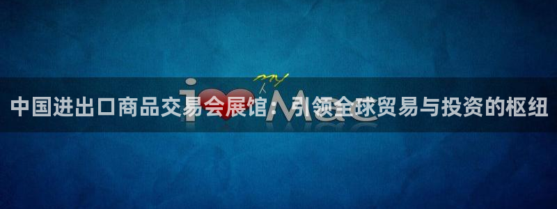 果博平台客服电话：中国进出口商品交易会展馆：引领全球贸易与投资的枢纽