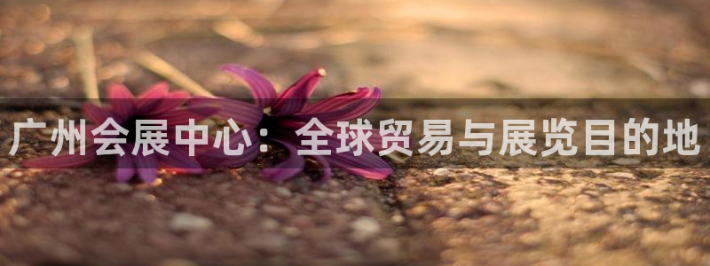 果搏代理：广州会展中心：全球贸易与展览目的地