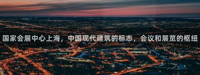 果博注册账号链接：国家会展中心上海，中国现代建筑的标志，会议和展览的枢纽