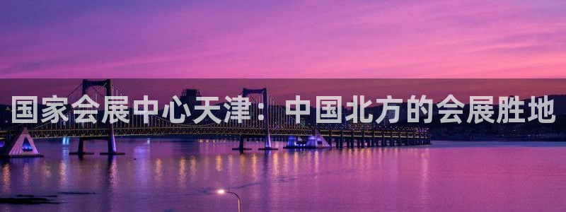 果博注册：国家会展中心天津：中国北方的会展胜地