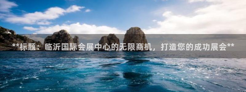 果博公司客服电话：**标题：临沂国际会展中心的无限商机，打造您的成功展会**