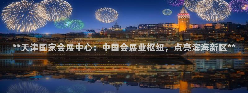果博平台电话：**天津国家会展中心：中国会展业枢纽，点亮滨海新区**