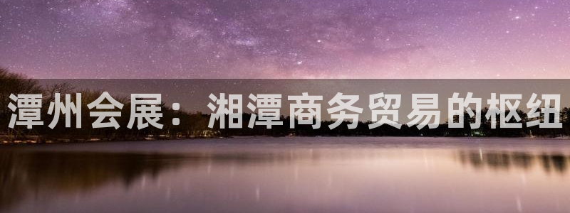 果博注册充值怎么退款：潭州会展：湘潭商务贸易的枢纽