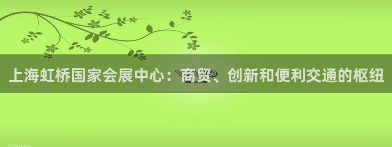 果博客服微信是多少：上海虹桥国家会展中心：商贸、创新和便利交通的枢纽