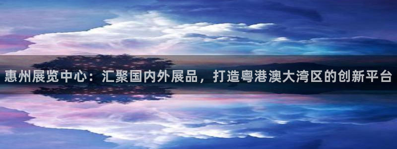 果博上分电话：惠州展览中心：汇聚国内外展品，打造粤港澳大湾区的创新平台