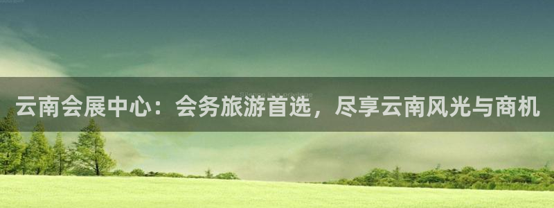 果博注册充值多少钱：云南会展中心：会务旅游首选，尽享云南风光与商机