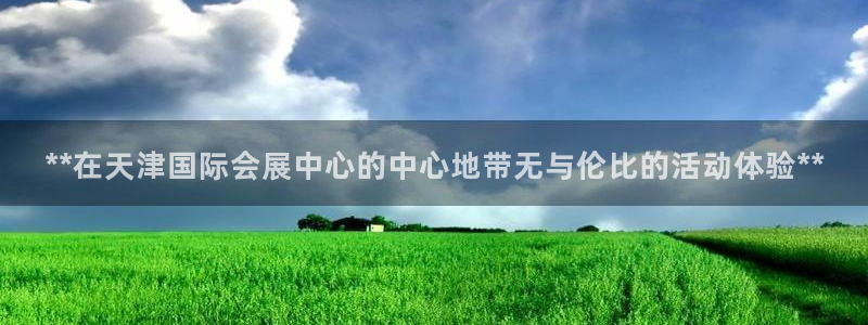 果博公司会员注册账号：**在天津国际会展中心的中心地带无与伦比的活动体验**