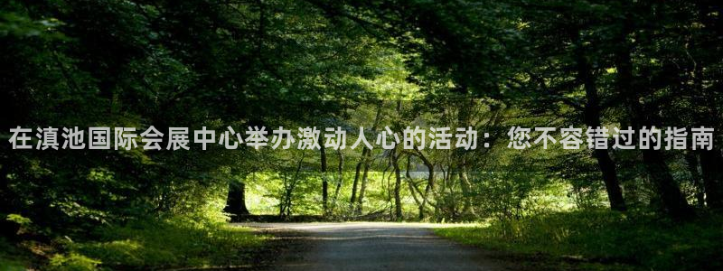 果博公司会员怎么开户：在滇池国际会展中心举办激动人心的活动：您不容错过的指南