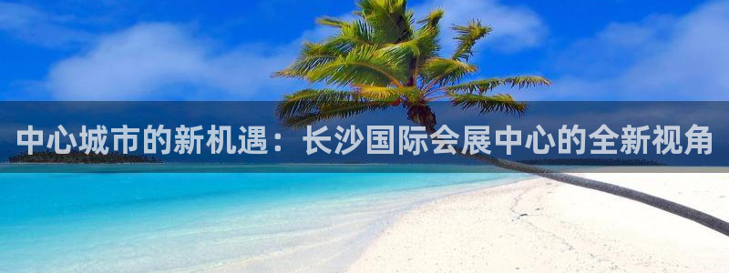 苹果手机能下载果博吗：中心城市的新机遇：长沙国际会