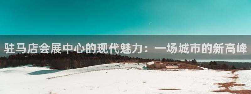 果博怎么注册账号和密码：驻马店会展中心的现代魅力：一场城市的新高峰