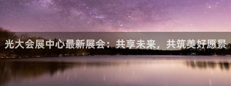 果博账号注册：光大会展中心最新展会：共享