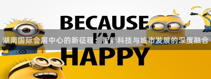 果博总台电话：湖南国际会展中心的新征程：智能科技与城市发展的深度融合