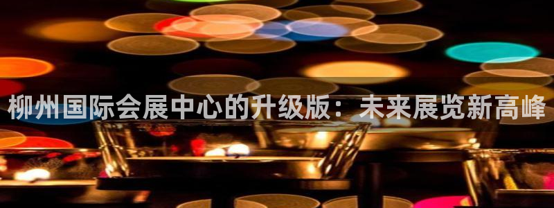 果博注册电话：柳州国际会展中心的升级版：未来展览新高峰