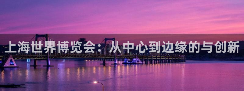 果博公司客服：上海世界博览会：从中心到边缘的与创新