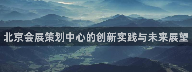 果博平台赖不赖：北京会展策划中心的创新实践与未来展