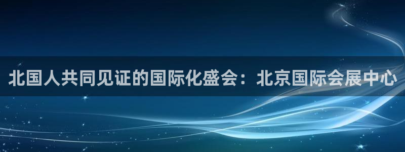 果博注册平台：北国人共同见证的国际化盛会：北京国际会展中心