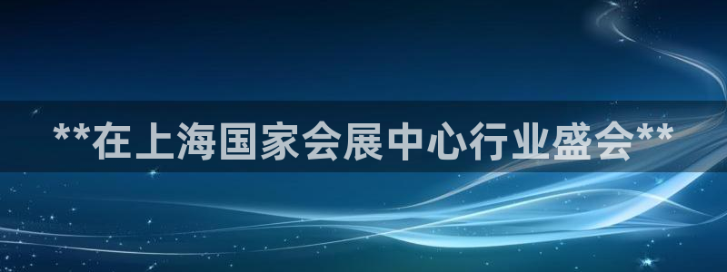 果博注册客服电话是多少：**在上海国家会展中心行业盛会**