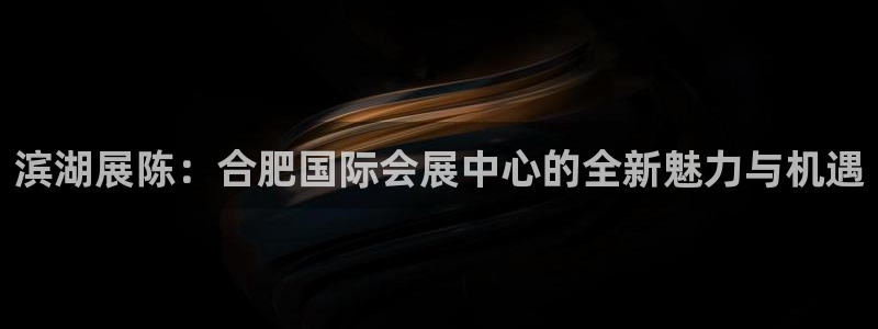 果博总台电话：滨湖展陈：合肥国际会展中心